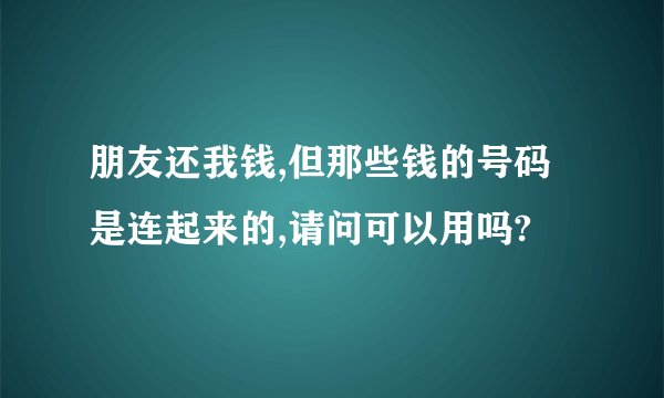 朋友还我钱,但那些钱的号码是连起来的,请问可以用吗?