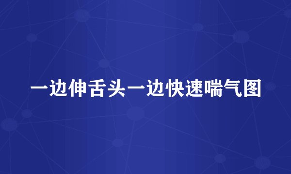一边伸舌头一边快速喘气图