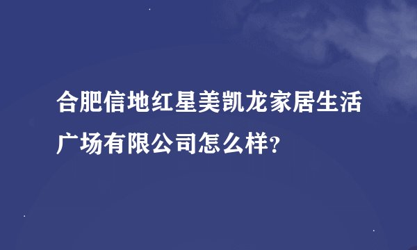 合肥信地红星美凯龙家居生活广场有限公司怎么样？