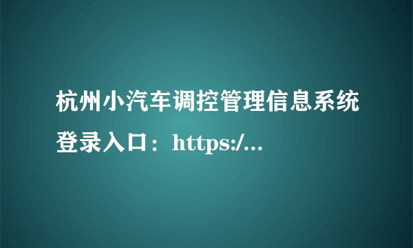 杭州小汽车调控管理信息系统登录入口：https://hzxkctk.cn/