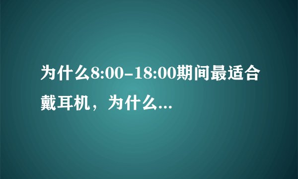 为什么8:00-18:00期间最适合戴耳机，为什么时间太早或太晚，都会损害听力？