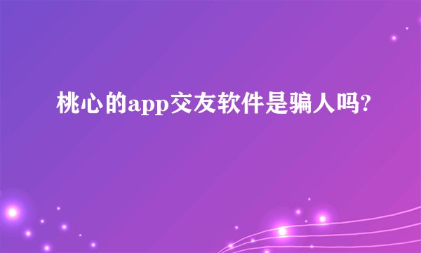 桃心的app交友软件是骗人吗?