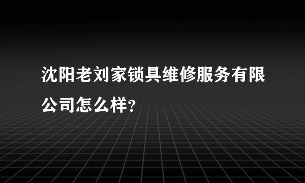 沈阳老刘家锁具维修服务有限公司怎么样？