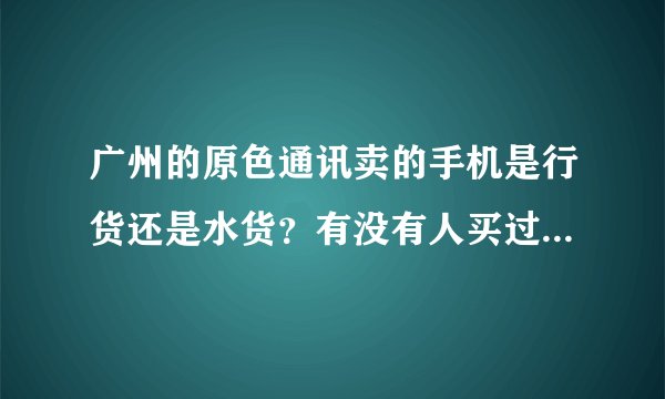 广州的原色通讯卖的手机是行货还是水货？有没有人买过。说一下。
