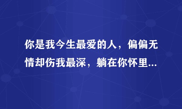你是我今生最爱的人，偏偏无情却伤我最深，躺在你怀里片刻都疼，就是找不到离开你的门(这首歌叫啥来着)