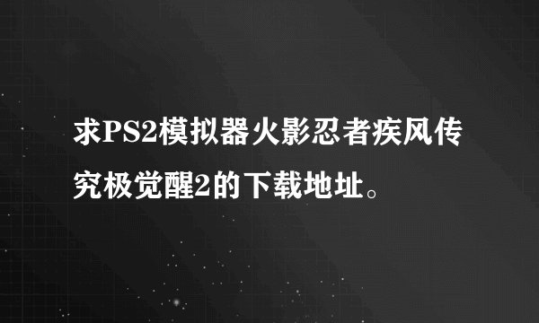 求PS2模拟器火影忍者疾风传究极觉醒2的下载地址。