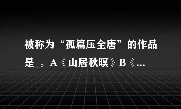 被称为“孤篇压全唐”的作品是_。A《山居秋暝》B《行路难》C《长恨歌》D《春江花月夜》