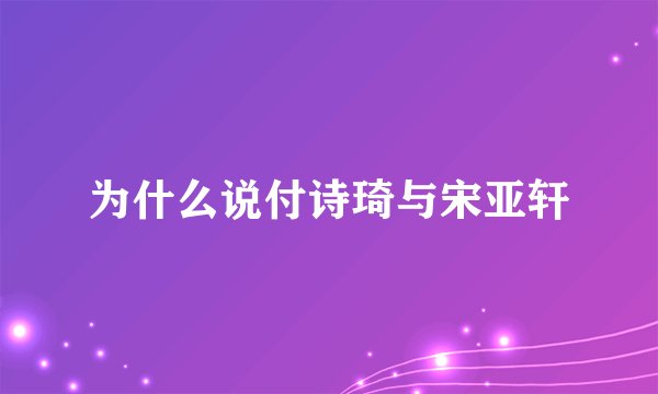 为什么说付诗琦与宋亚轩