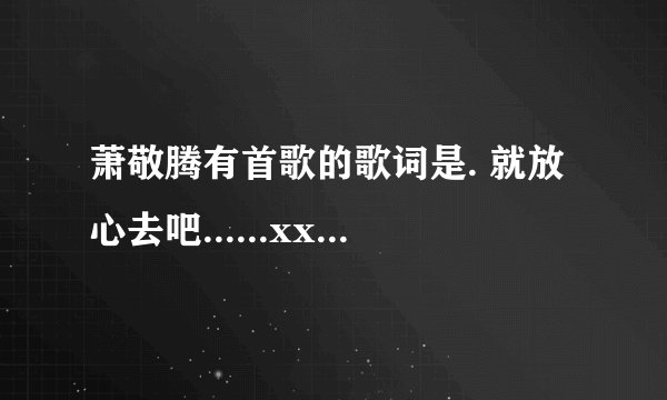 萧敬腾有首歌的歌词是. 就放心去吧......xxxx自由的飞 有天使在你身旁... 这歌叫什么名字