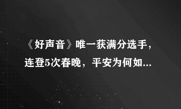 《好声音》唯一获满分选手，连登5次春晚，平安为何如今口碑尽毁