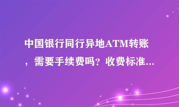 中国银行同行异地ATM转账，需要手续费吗？收费标准是多少？