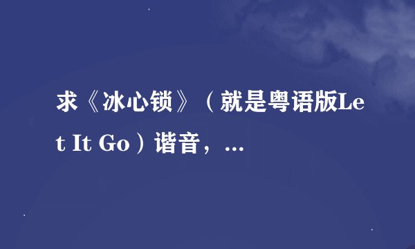求《冰心锁》（就是粤语版Let It Go）谐音，我要的是谐音不是歌词