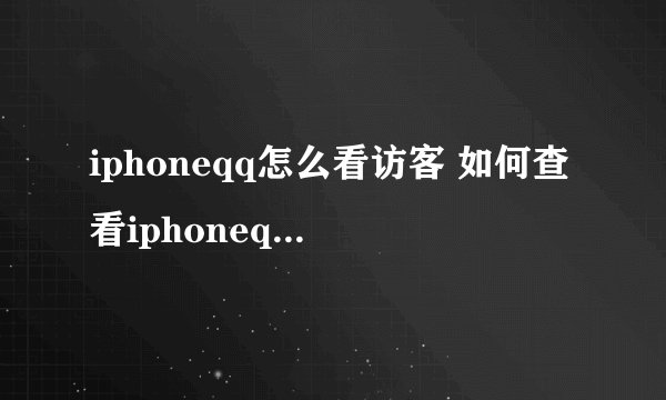 iphoneqq怎么看访客 如何查看iphoneqq的最近访客