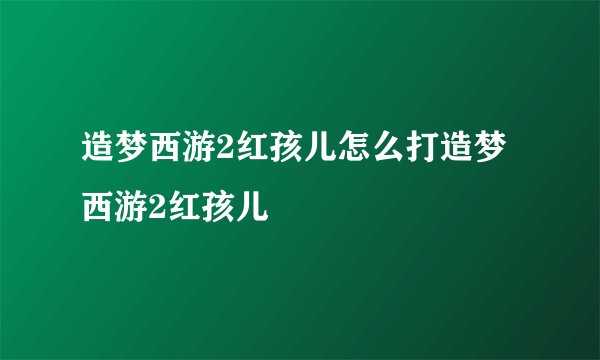 造梦西游2红孩儿怎么打造梦西游2红孩儿