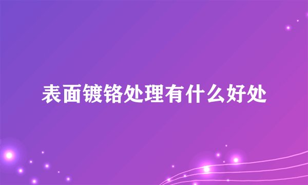 表面镀铬处理有什么好处