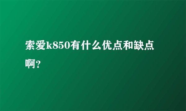 索爱k850有什么优点和缺点啊？