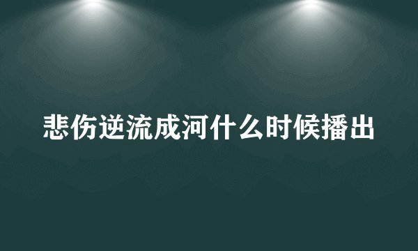 悲伤逆流成河什么时候播出