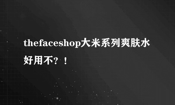 thefaceshop大米系列爽肤水好用不？！