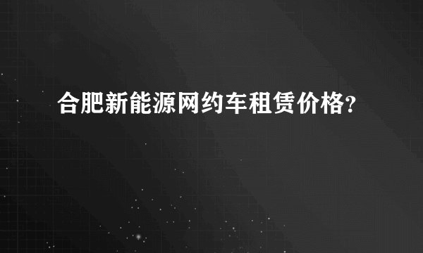 合肥新能源网约车租赁价格？