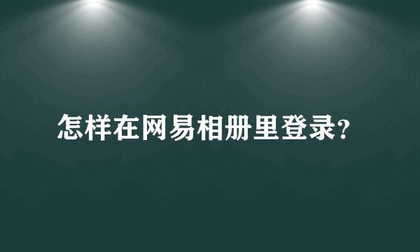 怎样在网易相册里登录？