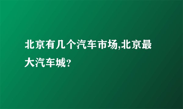 北京有几个汽车市场,北京最大汽车城？