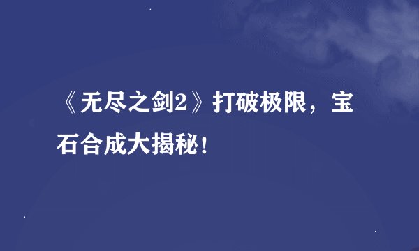 《无尽之剑2》打破极限，宝石合成大揭秘！