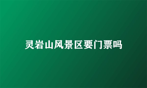 灵岩山风景区要门票吗