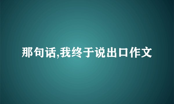 那句话,我终于说出口作文