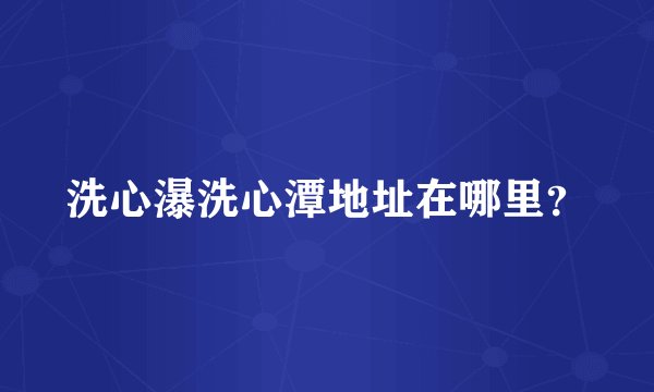洗心瀑洗心潭地址在哪里？