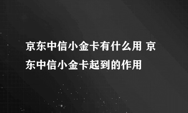 京东中信小金卡有什么用 京东中信小金卡起到的作用