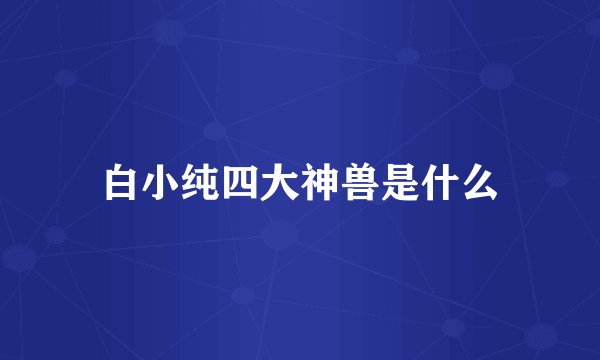 白小纯四大神兽是什么