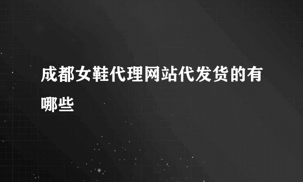 成都女鞋代理网站代发货的有哪些