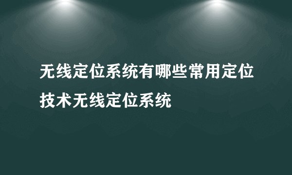 无线定位系统有哪些常用定位技术无线定位系统