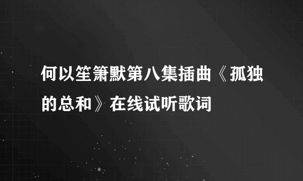 何以笙箫默第八集插曲《孤独的总和》在线试听歌词