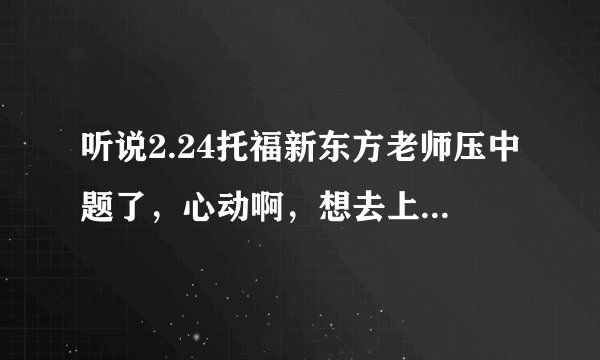 听说2.24托福新东方老师压中题了，心动啊，想去上托福点题班~~