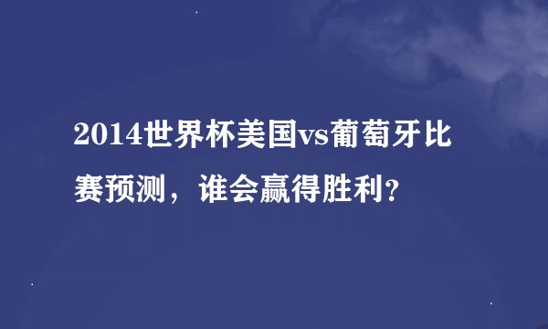 2014世界杯美国vs葡萄牙比赛预测，谁会赢得胜利？