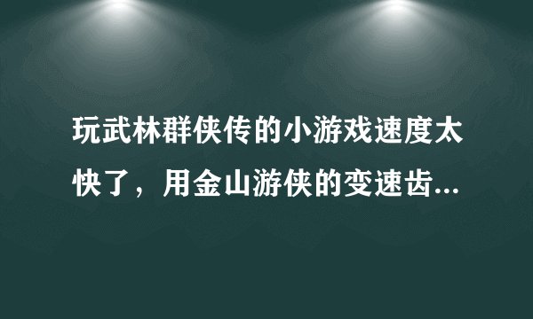 玩武林群侠传的小游戏速度太快了，用金山游侠的变速齿轮也降不下来。2.0和3.0两个版本切换还是有点快。
