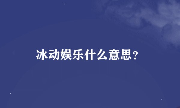 冰动娱乐什么意思？