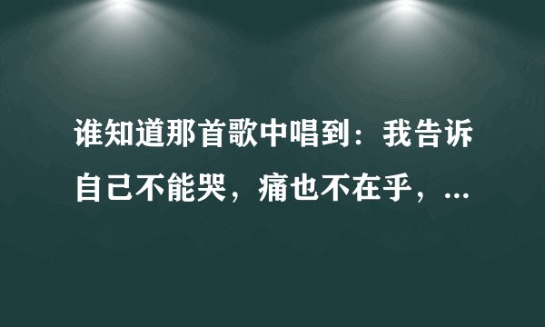 谁知道那首歌中唱到：我告诉自己不能哭，痛也不在乎，我告诉自己不能哭，泪水忍不住。