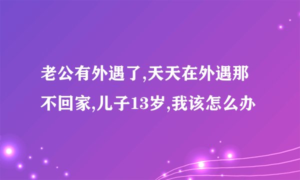 老公有外遇了,天天在外遇那不回家,儿子13岁,我该怎么办