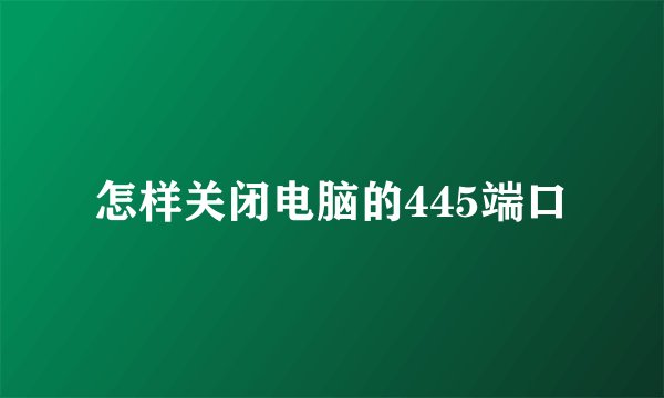 怎样关闭电脑的445端口
