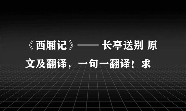 《西厢记》—— 长亭送别 原文及翻译，一句一翻译！求