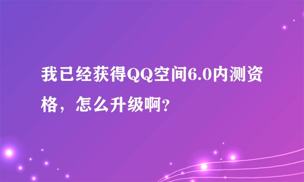 我已经获得QQ空间6.0内测资格，怎么升级啊？