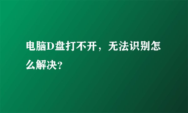 电脑D盘打不开，无法识别怎么解决？