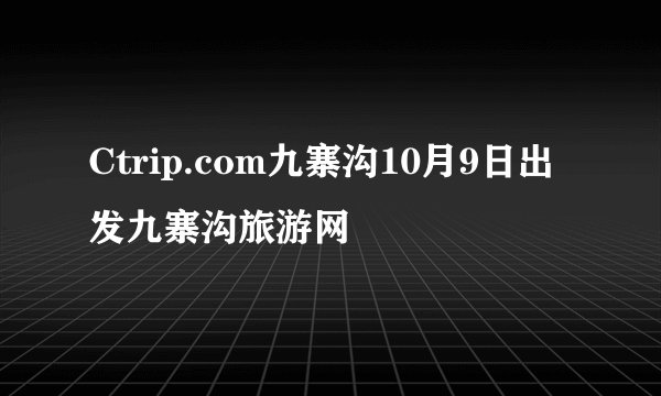 Ctrip.com九寨沟10月9日出发九寨沟旅游网