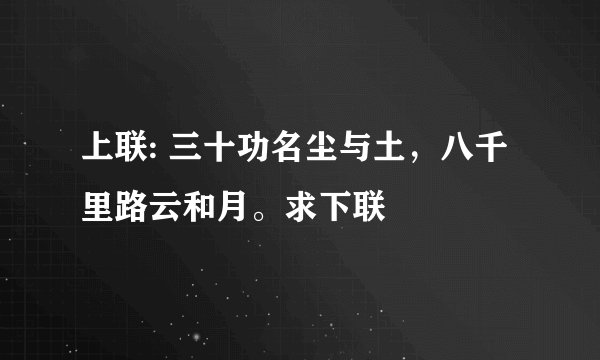 上联: 三十功名尘与土，八千里路云和月。求下联