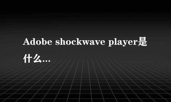 Adobe shockwave player是什么软件?可以删除不?