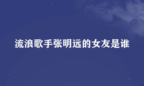 流浪歌手张明远的女友是谁