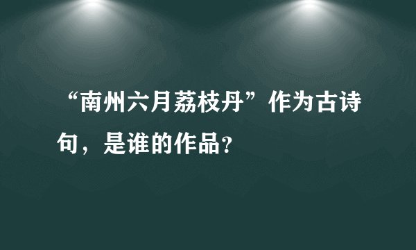 “南州六月荔枝丹”作为古诗句，是谁的作品？