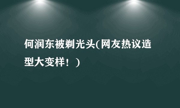 何润东被剃光头(网友热议造型大变样！)